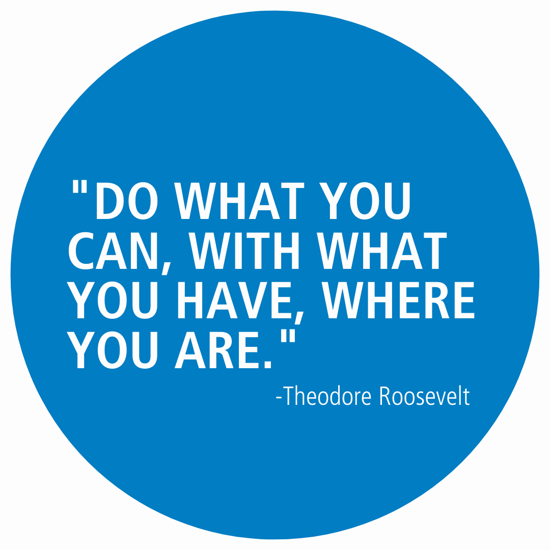 "Do what you can with what you have where you are," Theodore Roosevelt